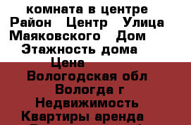 комната в центре › Район ­ Центр › Улица ­ Маяковского › Дом ­ 24 › Этажность дома ­ 5 › Цена ­ 5 000 - Вологодская обл., Вологда г. Недвижимость » Квартиры аренда   . Вологодская обл.,Вологда г.